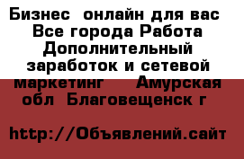 Бизнес- онлайн для вас! - Все города Работа » Дополнительный заработок и сетевой маркетинг   . Амурская обл.,Благовещенск г.